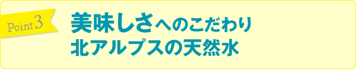 美味しさへのこだわり 北アルプスの天然水