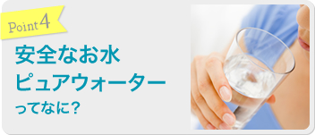 Point4 安全なお水 ピュアウォーターってなに?